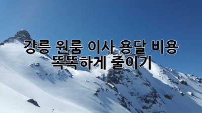 강릉 원룸 이사, 용달 비용 똑똑하게 줄이기!